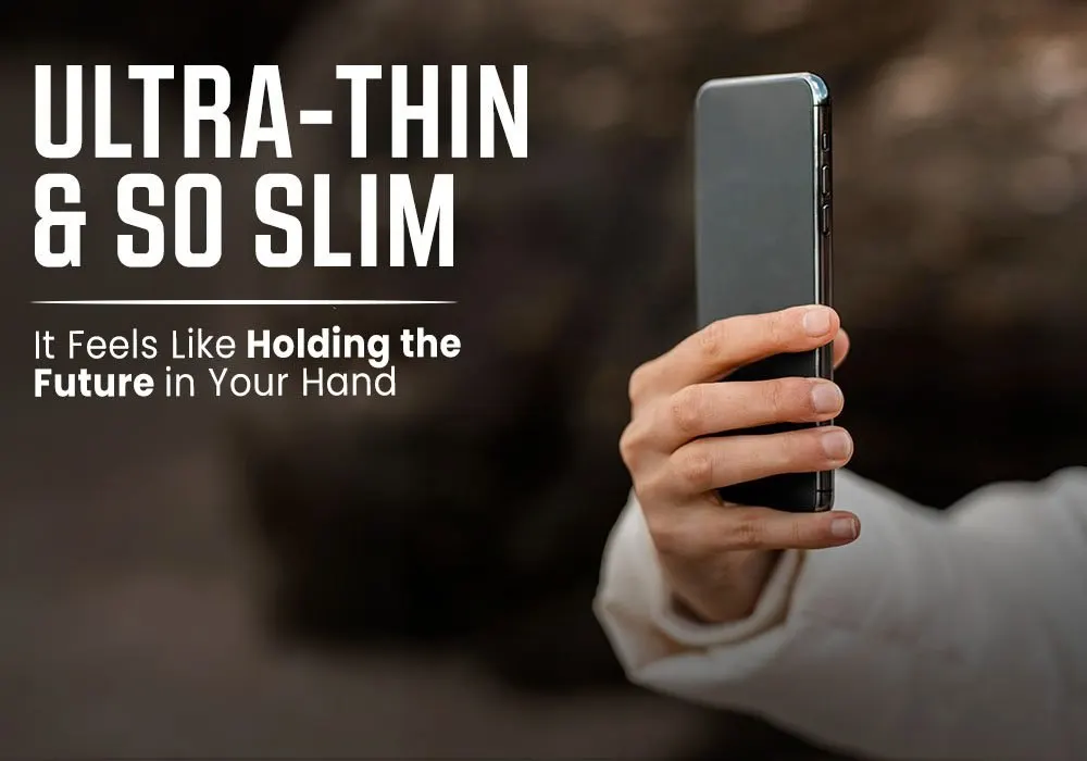 ULTRA-THIN AND SO SLIM, IT FEELS LIKE HOLDING THE FUTURE IN YOUR HAND!